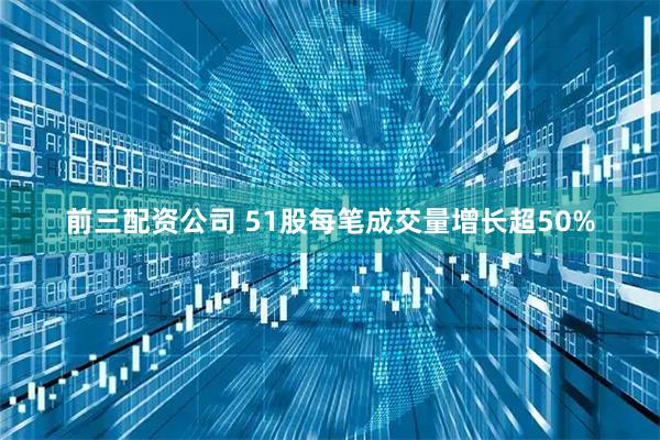 前三配资公司 51股每笔成交量增长超50%