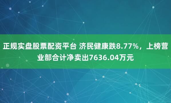 正规实盘股票配资平台 济民健康跌8.77%，上榜营业部合计净卖出7636.04万元
