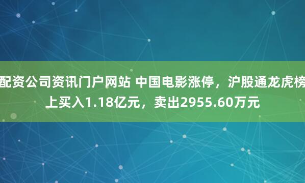 配资公司资讯门户网站 中国电影涨停，沪股通龙虎榜上买入1.18亿元，卖出2955.60万元