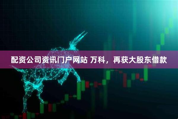 配资公司资讯门户网站 万科，再获大股东借款