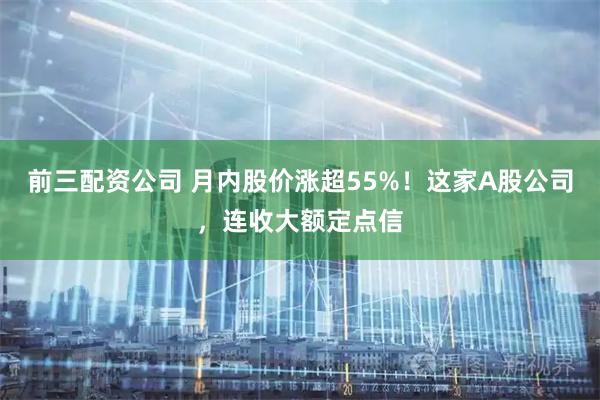 前三配资公司 月内股价涨超55%！这家A股公司，连收大额定点信