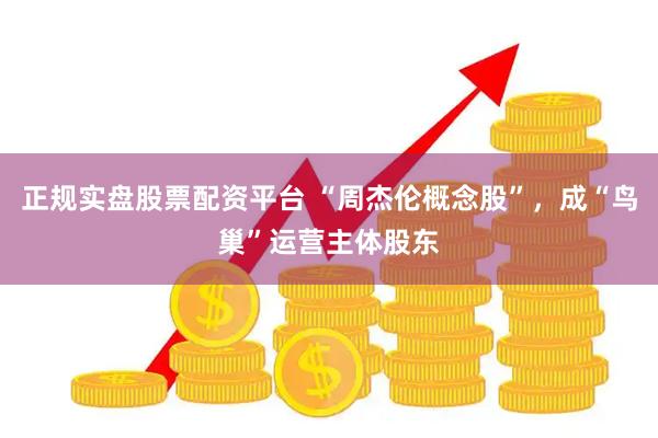 正规实盘股票配资平台 “周杰伦概念股”，成“鸟巢”运营主体股东