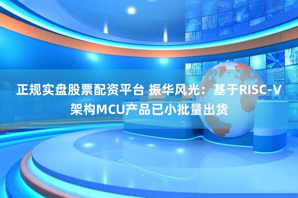 正规实盘股票配资平台 振华风光：基于RISC-V架构MCU产品已小批量出货