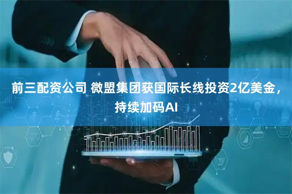 前三配资公司 微盟集团获国际长线投资2亿美金，持续加码AI