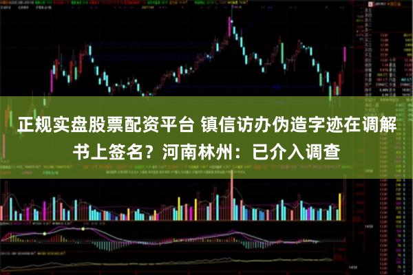 正规实盘股票配资平台 镇信访办伪造字迹在调解书上签名？河南林州：已介入调查