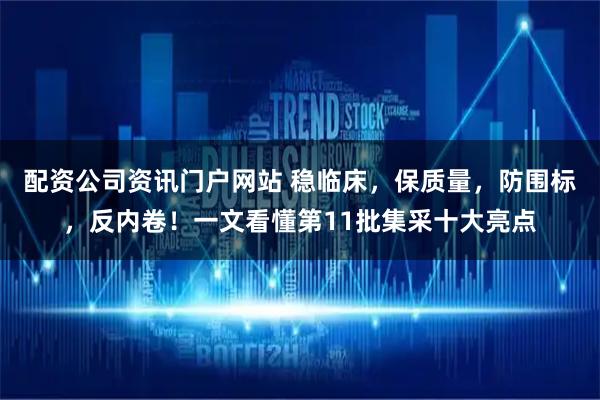 配资公司资讯门户网站 稳临床，保质量，防围标，反内卷！一文看懂第11批集采十大亮点