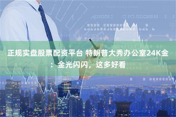 正规实盘股票配资平台 特朗普大秀办公室24K金：金光闪闪，这多好看