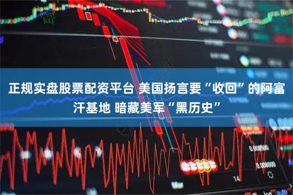 正规实盘股票配资平台 美国扬言要“收回”的阿富汗基地 暗藏美军“黑历史”
