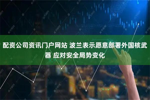 配资公司资讯门户网站 波兰表示愿意部署外国核武器 应对安全局势变化