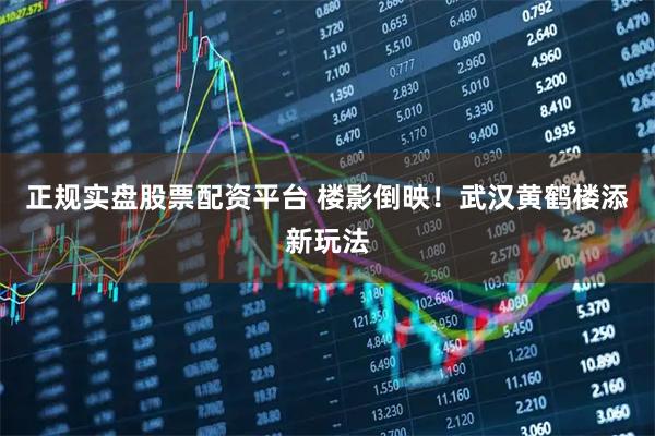 正规实盘股票配资平台 楼影倒映！武汉黄鹤楼添新玩法