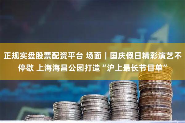 正规实盘股票配资平台 场面｜国庆假日精彩演艺不停歇 上海海昌公园打造“沪上最长节目单”