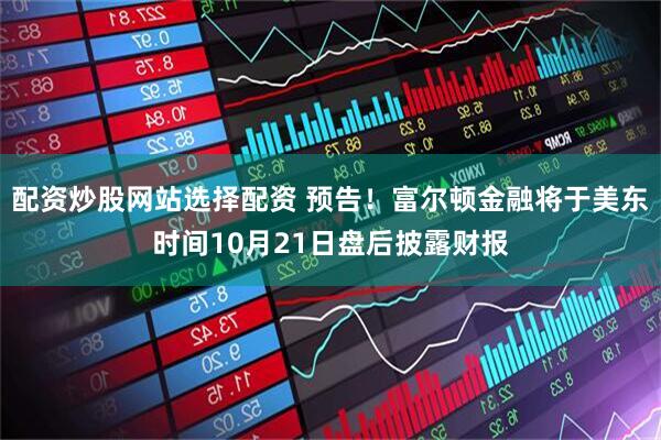 配资炒股网站选择配资 预告！富尔顿金融将于美东时间10月21日盘后披露财报