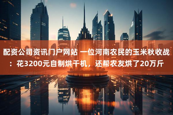 配资公司资讯门户网站 一位河南农民的玉米秋收战：花3200元自制烘干机，还帮农友烘了20万斤