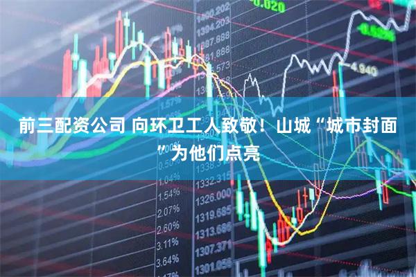前三配资公司 向环卫工人致敬！山城“城市封面”为他们点亮