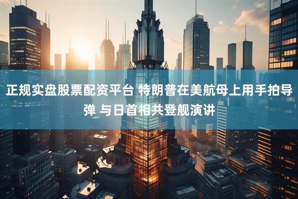 正规实盘股票配资平台 特朗普在美航母上用手拍导弹 与日首相共登舰演讲