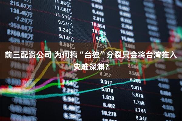 前三配资公司 为何搞“台独”分裂只会将台湾推入灾难深渊？