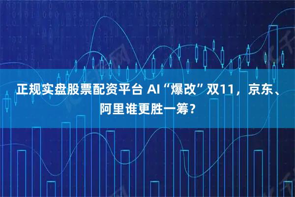 正规实盘股票配资平台 AI“爆改”双11，京东、阿里谁更胜一筹？