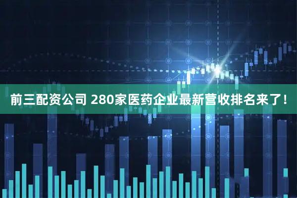 前三配资公司 280家医药企业最新营收排名来了！