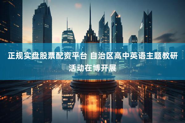 正规实盘股票配资平台 自治区高中英语主题教研活动在博开展