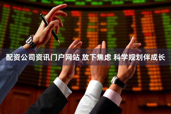 配资公司资讯门户网站 放下焦虑 科学规划伴成长