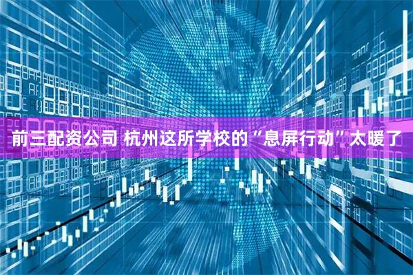 前三配资公司 杭州这所学校的“息屏行动”太暖了