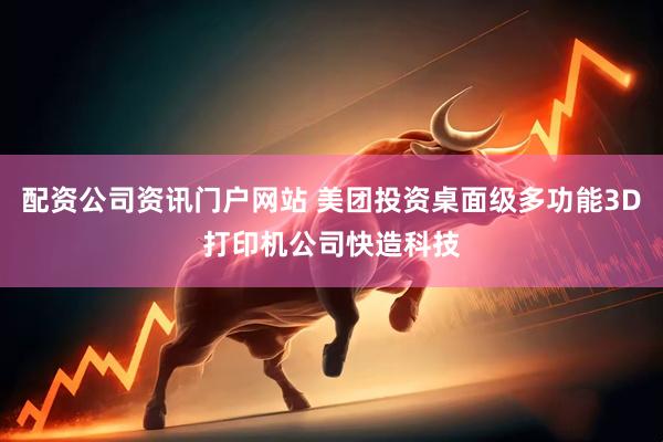 配资公司资讯门户网站 美团投资桌面级多功能3D打印机公司快造科技