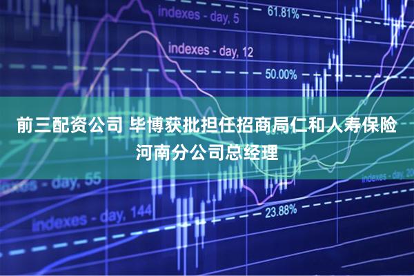 前三配资公司 毕博获批担任招商局仁和人寿保险河南分公司总经理