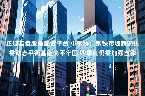 正规实盘股票配资平台 中钢协：钢铁市场新的供需动态平衡基础尚不牢固 四季度仍需加强自律