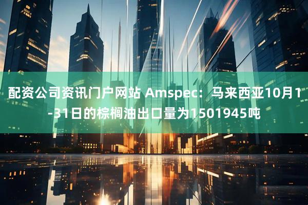 配资公司资讯门户网站 Amspec：马来西亚10月1-31日的棕榈油出口量为1501945吨