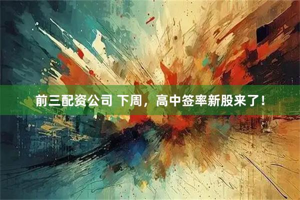 前三配资公司 下周，高中签率新股来了！
