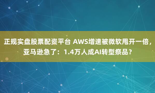 正规实盘股票配资平台 AWS增速被微软甩开一倍，亚马逊急了：1.4万人成AI转型祭品？
