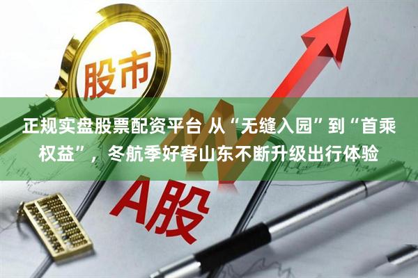 正规实盘股票配资平台 从“无缝入园”到“首乘权益”，冬航季好客山东不断升级出行体验