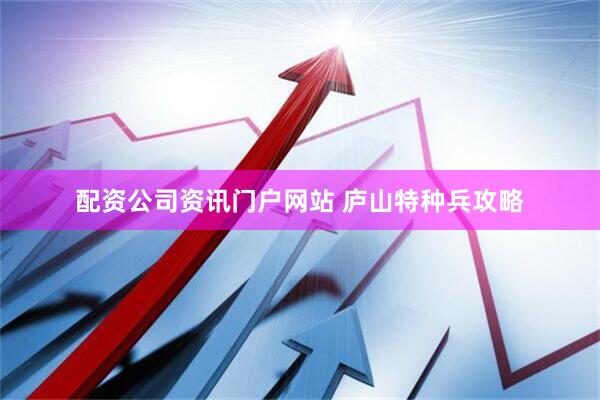 配资公司资讯门户网站 庐山特种兵攻略