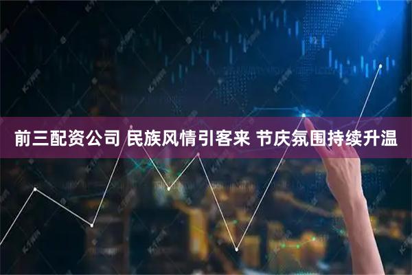 前三配资公司 民族风情引客来 节庆氛围持续升温