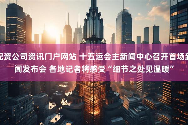 配资公司资讯门户网站 十五运会主新闻中心召开首场新闻发布会 各地记者将感受“细节之处见温暖”