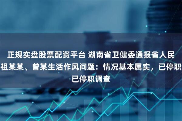 正规实盘股票配资平台 湖南省卫健委通报省人民医院祖某某、曾某生活作风问题：情况基本属实，已停职调查