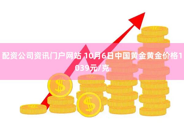 配资公司资讯门户网站 10月6日中国黄金黄金价格1039元/克