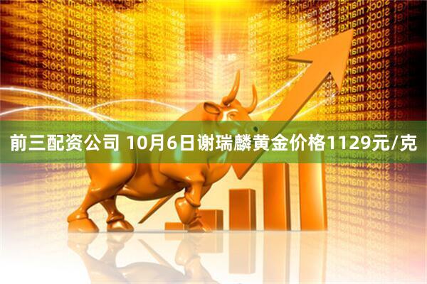前三配资公司 10月6日谢瑞麟黄金价格1129元/克