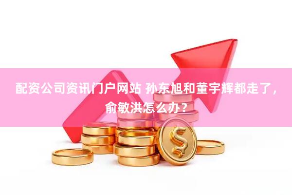 配资公司资讯门户网站 孙东旭和董宇辉都走了，俞敏洪怎么办？