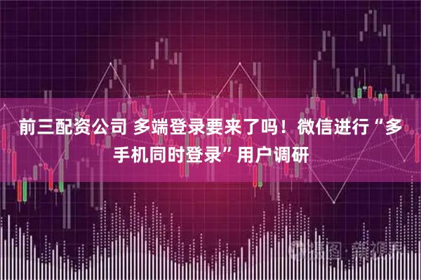 前三配资公司 多端登录要来了吗！微信进行“多手机同时登录”用户调研