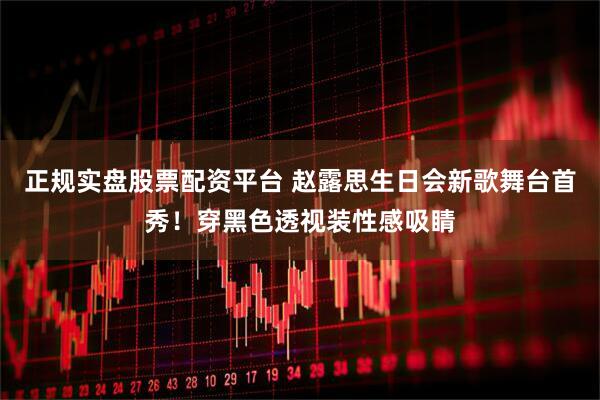 正规实盘股票配资平台 赵露思生日会新歌舞台首秀！穿黑色透视装性感吸睛