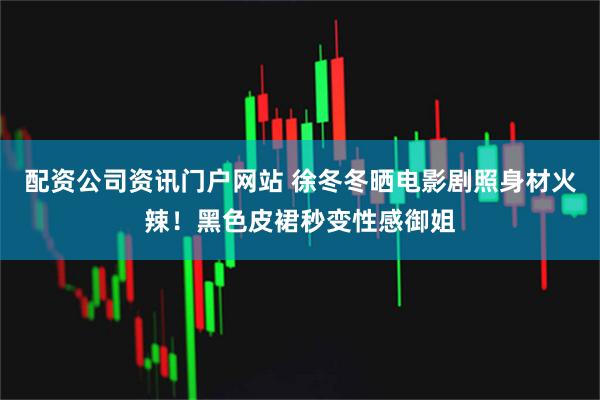 配资公司资讯门户网站 徐冬冬晒电影剧照身材火辣！黑色皮裙秒变性感御姐