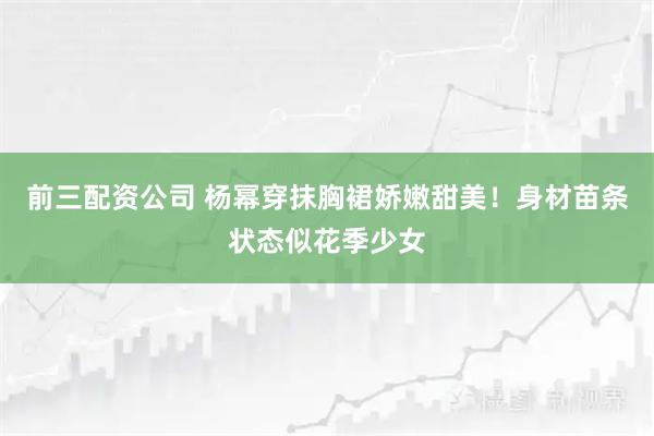前三配资公司 杨幂穿抹胸裙娇嫩甜美！身材苗条状态似花季少女