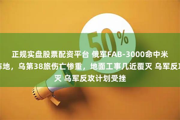 正规实盘股票配资平台 俄军FAB‑3000命中米尔诺格勒阵地，乌第38旅伤亡惨重，地面工事几近覆灭 乌军反攻计划受挫