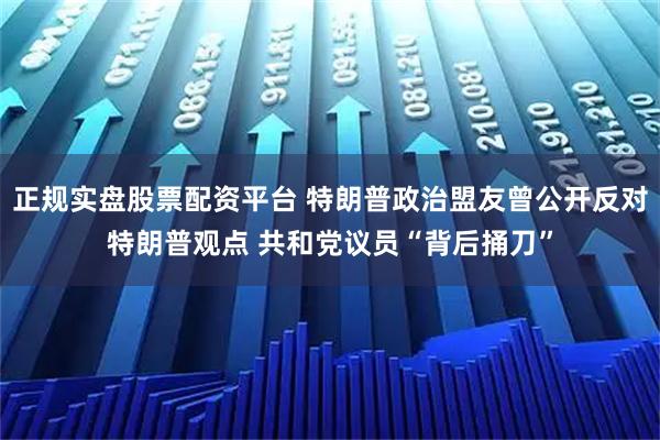正规实盘股票配资平台 特朗普政治盟友曾公开反对特朗普观点 共和党议员“背后捅刀”