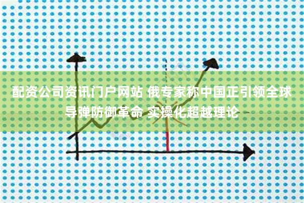 配资公司资讯门户网站 俄专家称中国正引领全球导弹防御革命 实操化超越理论