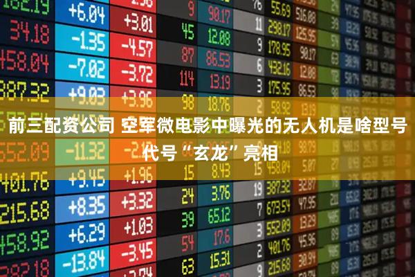 前三配资公司 空军微电影中曝光的无人机是啥型号 代号“玄龙”亮相