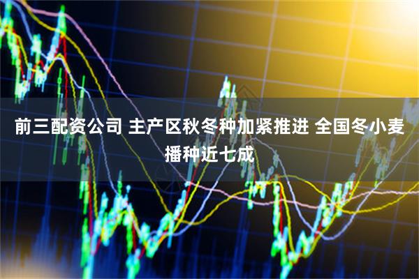 前三配资公司 主产区秋冬种加紧推进 全国冬小麦播种近七成