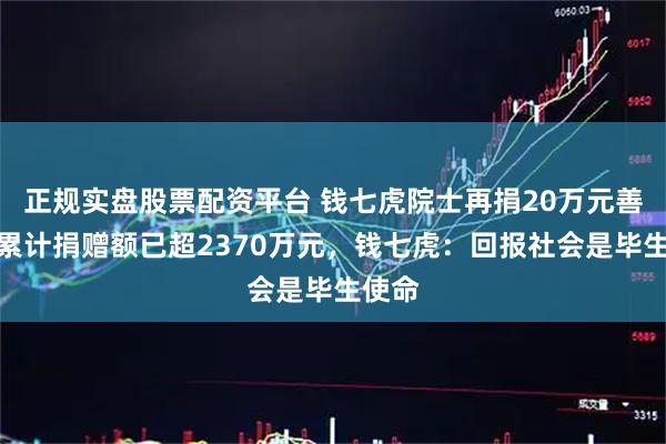 正规实盘股票配资平台 钱七虎院士再捐20万元善款，累计捐赠额已超2370万元，钱七虎：回报社会是毕生使命