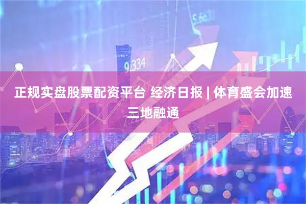 正规实盘股票配资平台 经济日报 | 体育盛会加速三地融通